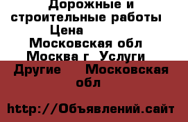 Дорожные и строительные работы › Цена ­ 1 000 - Московская обл., Москва г. Услуги » Другие   . Московская обл.